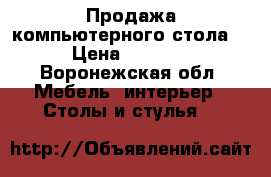 Продажа компьютерного стола  › Цена ­ 2 500 - Воронежская обл. Мебель, интерьер » Столы и стулья   